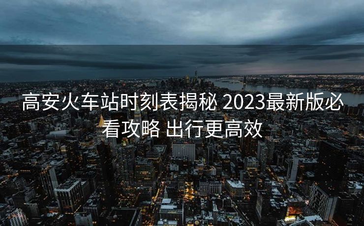 高安火車站時刻表揭秘 2023最新版必看攻略 出行更高效