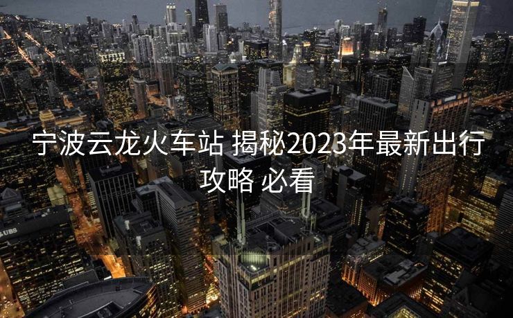 寧波云龍火車站 揭秘2023年最新出行攻略 必看