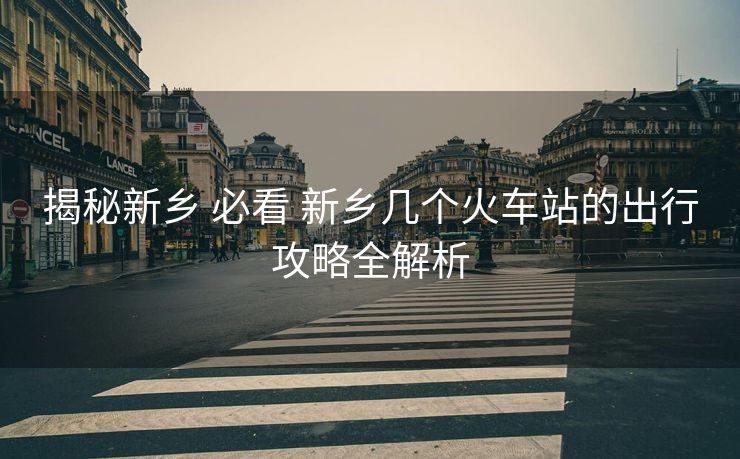 揭秘新鄉(xiāng) 必看 新鄉(xiāng)幾個火車站的出行攻略全解析