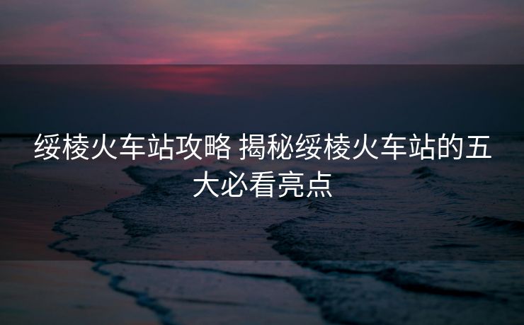 綏棱火車站攻略 揭秘綏棱火車站的五大必看亮點