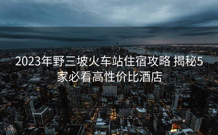 2023年野三坡火車站住宿攻略 揭秘5家必看高性價比酒店