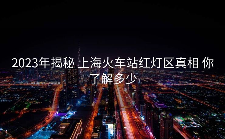 2023年揭秘 上?；疖囌炯t燈區(qū)真相 你了解多少