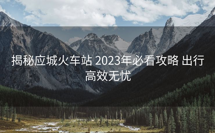 揭秘應(yīng)城火車(chē)站 2023年必看攻略 出行高效無(wú)憂