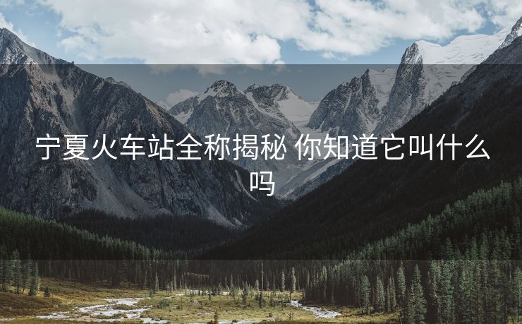 寧夏火車站全稱揭秘 你知道它叫什么嗎