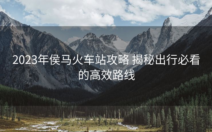 2023年侯馬火車站攻略 揭秘出行必看的高效路線