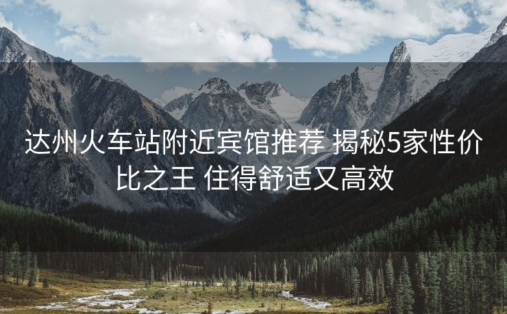 達(dá)州火車站附近賓館推薦 揭秘5家性價比之王 住得舒適又高效
