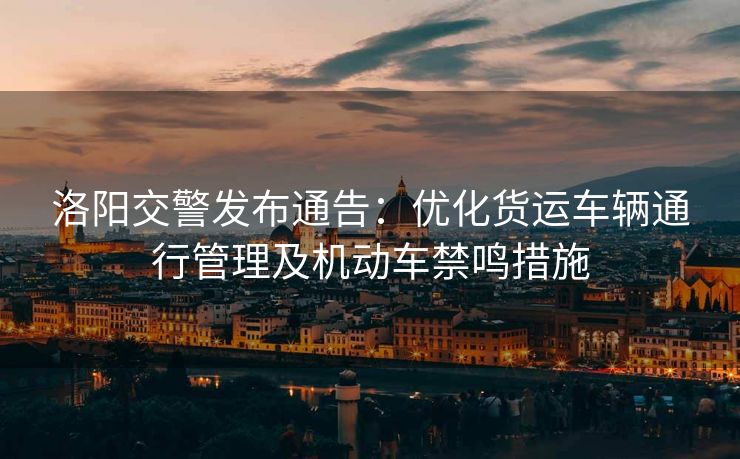 洛陽(yáng)交警發(fā)布通告：優(yōu)化貨運(yùn)車輛通行管理及機(jī)動(dòng)車禁鳴措施