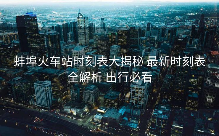 蚌埠火車站時刻表大揭秘 最新時刻表全解析 出行必看