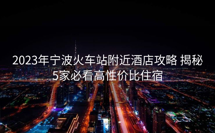 2023年寧波火車站附近酒店攻略 揭秘5家必看高性價比住宿