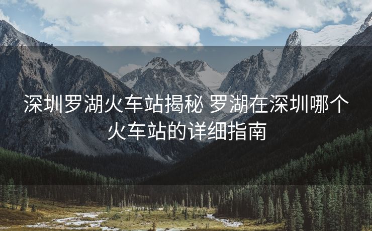 深圳羅湖火車站揭秘 羅湖在深圳哪個(gè)火車站的詳細(xì)指南
