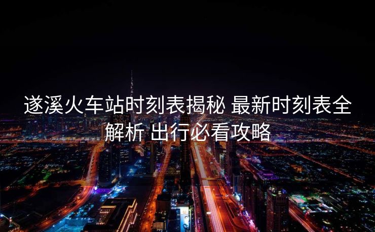 遂溪火車站時刻表揭秘 最新時刻表全解析 出行必看攻略