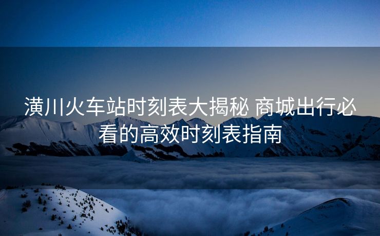 潢川火車(chē)站時(shí)刻表大揭秘 商城出行必看的高效時(shí)刻表指南
