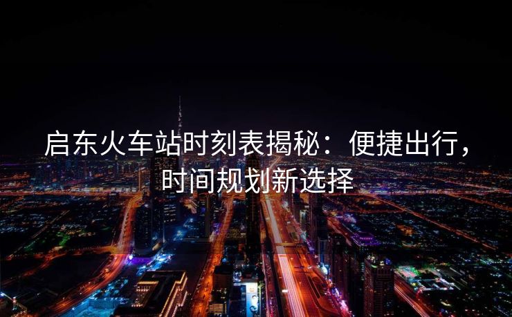 啟東火車站時刻表揭秘：便捷出行，時間規(guī)劃新選擇