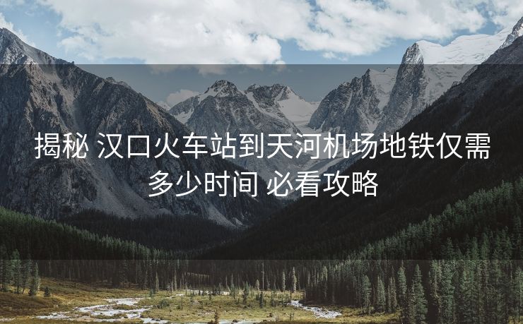 揭秘 漢口火車站到天河機(jī)場(chǎng)地鐵僅需多少時(shí)間 必看攻略