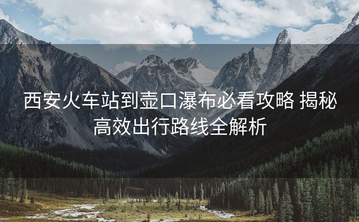 西安火車(chē)站到壺口瀑布必看攻略 揭秘高效出行路線全解析 西安火車(chē)站到壺口瀑布必看攻略 揭秘高效出行路線全解析