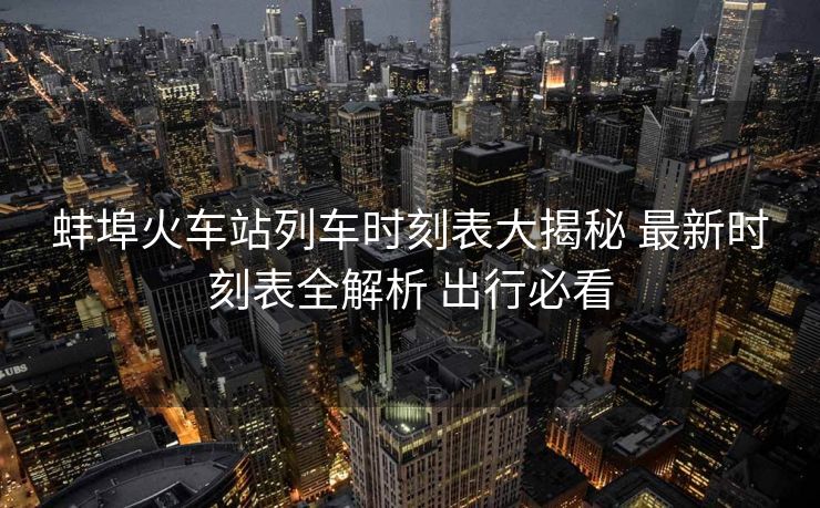蚌埠火車站列車時刻表大揭秘 最新時刻表全解析 出行必看