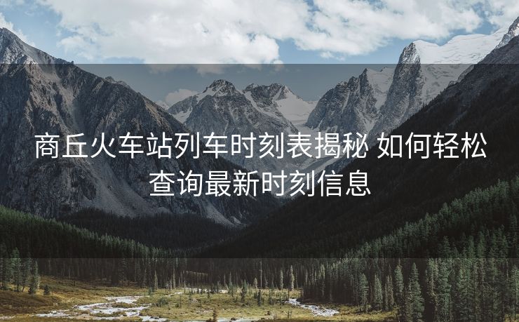 商丘火車站列車時(shí)刻表揭秘 如何輕松查詢最新時(shí)刻信息
