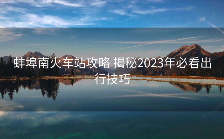 蚌埠南火車站攻略 揭秘2023年必看出行技巧