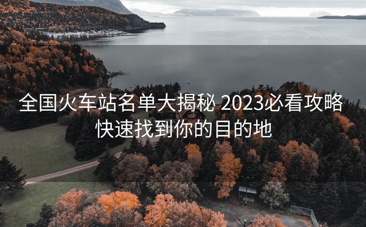 全國火車站名單大揭秘 2023必看攻略 快速找到你的目的地