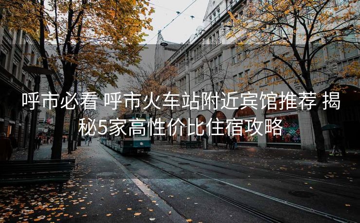 呼市必看 呼市火車站附近賓館推薦 揭秘5家高性價(jià)比住宿攻略