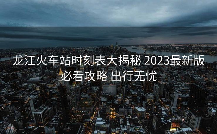 龍江火車站時(shí)刻表大揭秘 2023最新版必看攻略 出行無憂