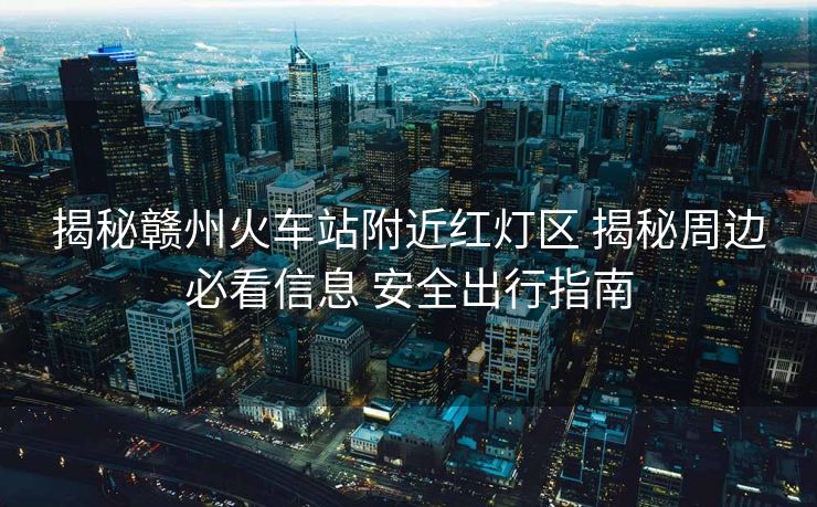 揭秘贛州火車站附近紅燈區(qū) 揭秘周邊必看信息 安全出行指南