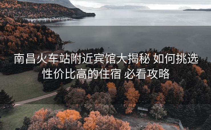 南昌火車站附近賓館大揭秘 如何挑選性價(jià)比高的住宿 必看攻略