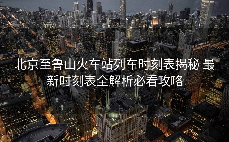 北京至魯山火車(chē)站列車(chē)時(shí)刻表揭秘 最新時(shí)刻表全解析必看攻略