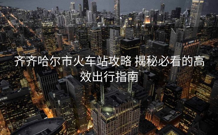 齊齊哈爾市火車站攻略 揭秘必看的高效出行指南