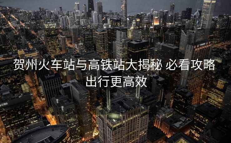 賀州火車(chē)站與高鐵站大揭秘 必看攻略 出行更高效