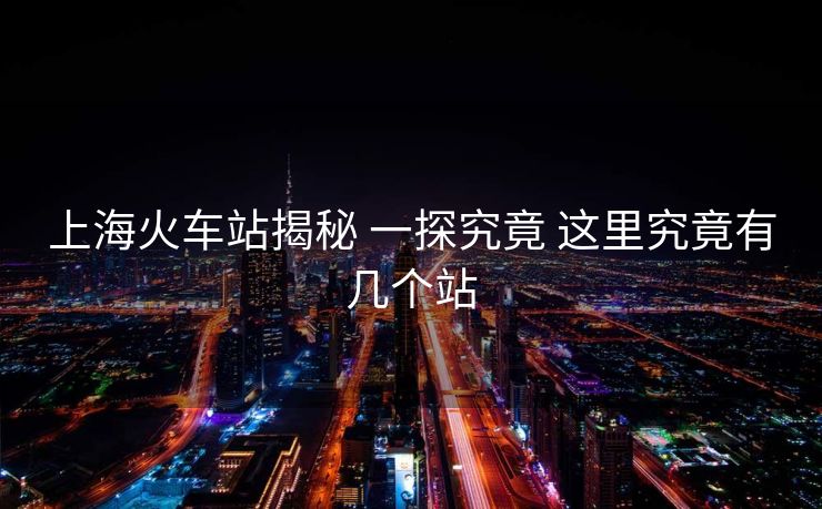 上海火車站揭秘 一探究竟 這里究竟有幾個(gè)站