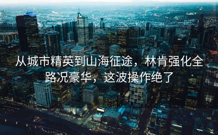 從城市精英到山海征途，林肯強化全路況豪華，這波操作絕了